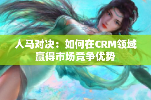 人马对决：如何在CRM领域赢得市场竞争优势
