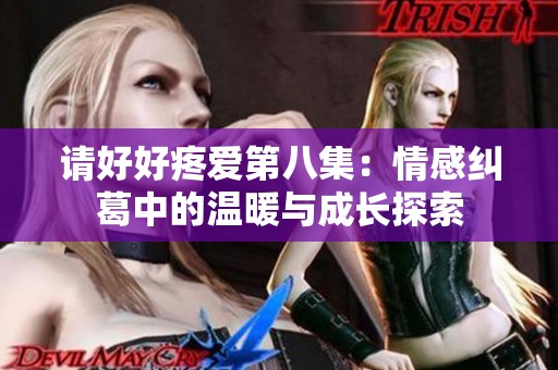 请好好疼爱第八集：情感纠葛中的温暖与成长探索