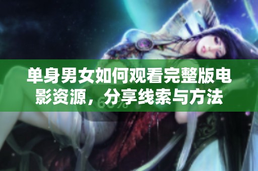 单身男女如何观看完整版电影资源，分享线索与方法