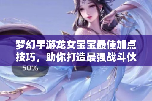 梦幻手游龙女宝宝最佳加点技巧，助你打造最强战斗伙伴