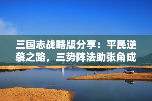 三国志战略版分享：平民逆袭之路，三势阵法助张角成就强大阵容
