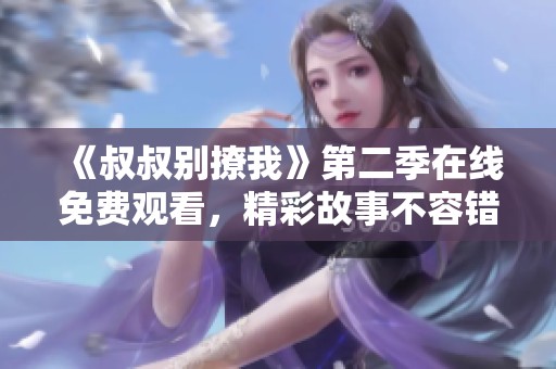 《叔叔别撩我》第二季在线免费观看，精彩故事不容错过