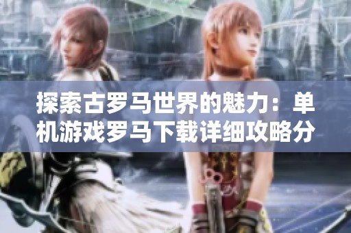 探索古罗马世界的魅力：单机游戏罗马下载详细攻略分享