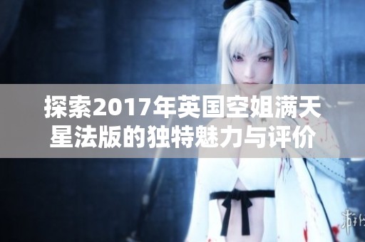 探索2017年英国空姐满天星法版的独特魅力与评价