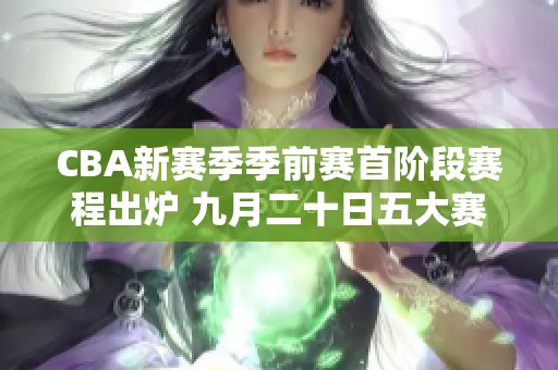 CBA新赛季季前赛首阶段赛程出炉 九月二十日五大赛区同步启动