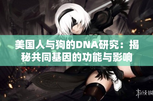 美国人与狗的DNA研究：揭秘共同基因的功能与影响