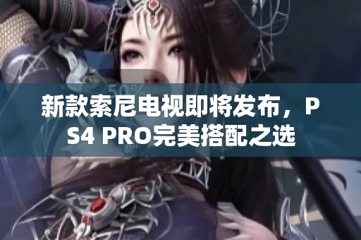 新款索尼电视即将发布，PS4 PRO完美搭配之选