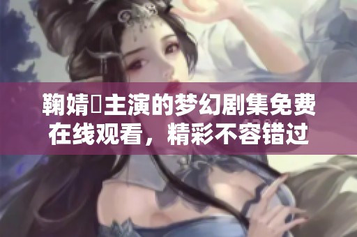 鞠婧祎主演的梦幻剧集免费在线观看，精彩不容错过