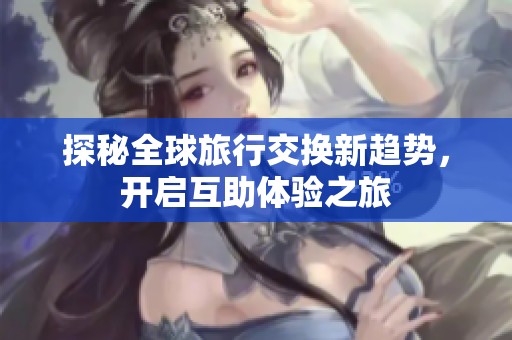 探秘全球旅行交换新趋势，开启互助体验之旅
