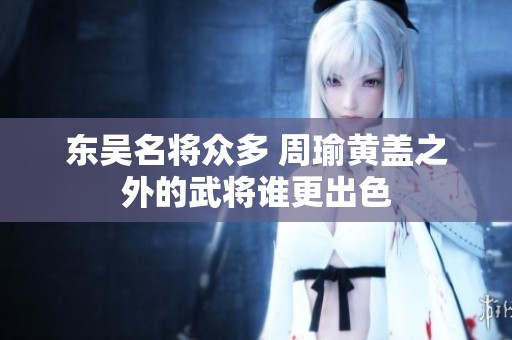 东吴名将众多 周瑜黄盖之外的武将谁更出色