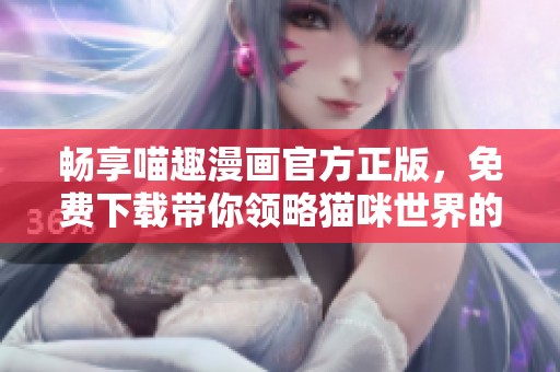 畅享喵趣漫画官方正版，免费下载带你领略猫咪世界的乐趣