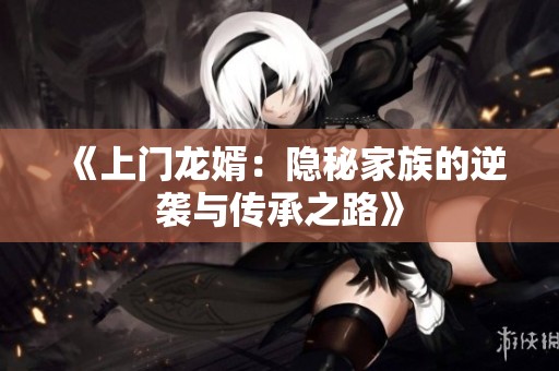 《上门龙婿：隐秘家族的逆袭与传承之路》