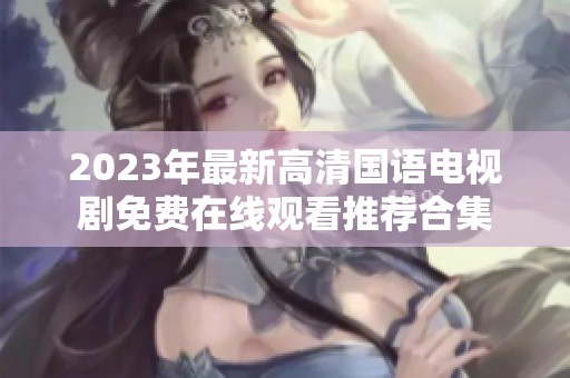 2023年最新高清国语电视剧免费在线观看推荐合集