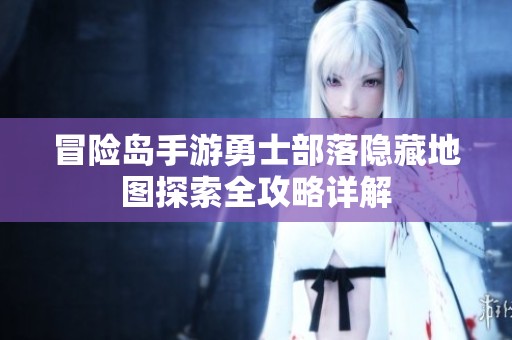 冒险岛手游勇士部落隐藏地图探索全攻略详解