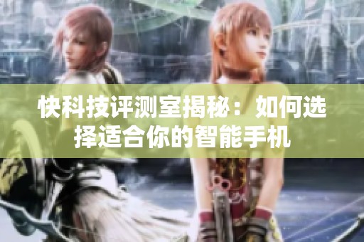 快科技评测室揭秘：如何选择适合你的智能手机