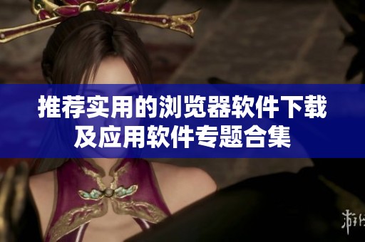 推荐实用的浏览器软件下载及应用软件专题合集