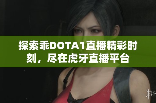 探索乖DOTA1直播精彩时刻，尽在虎牙直播平台
