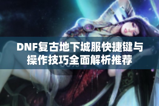 DNF复古地下城服快捷键与操作技巧全面解析推荐
