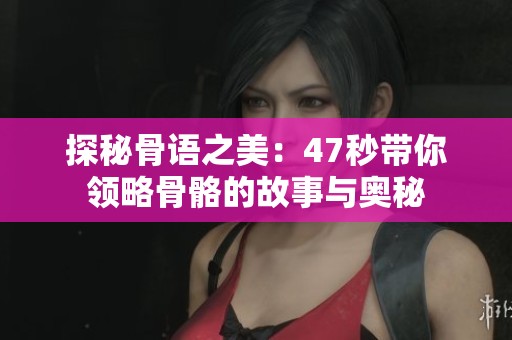 探秘骨语之美：47秒带你领略骨骼的故事与奥秘