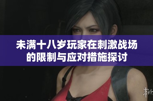 未满十八岁玩家在刺激战场的限制与应对措施探讨