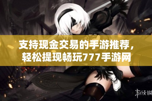 支持现金交易的手游推荐，轻松提现畅玩777手游网
