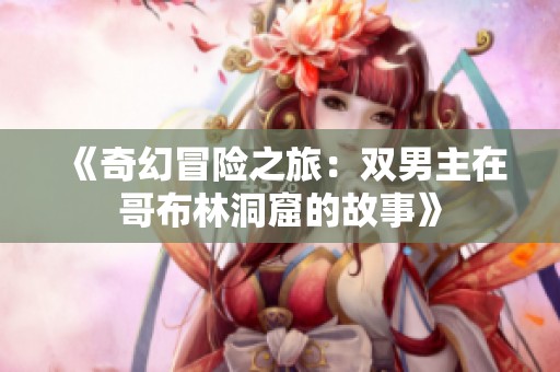《奇幻冒险之旅：双男主在哥布林洞窟的故事》