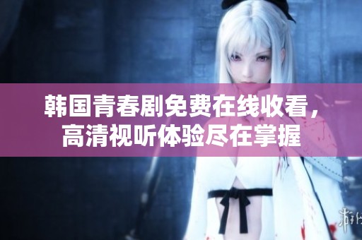 韩国青春剧免费在线收看，高清视听体验尽在掌握