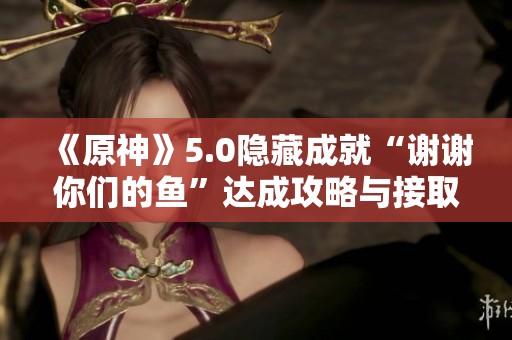 《原神》5.0隐藏成就“谢谢你们的鱼”达成攻略与接取方法详解