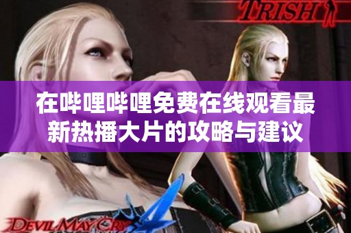 在哔哩哔哩免费在线观看最新热播大片的攻略与建议