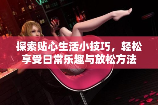 探索贴心生活小技巧，轻松享受日常乐趣与放松方法
