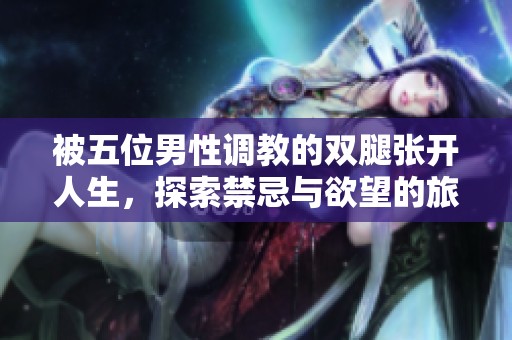 被五位男性调教的双腿张开人生，探索禁忌与欲望的旅程