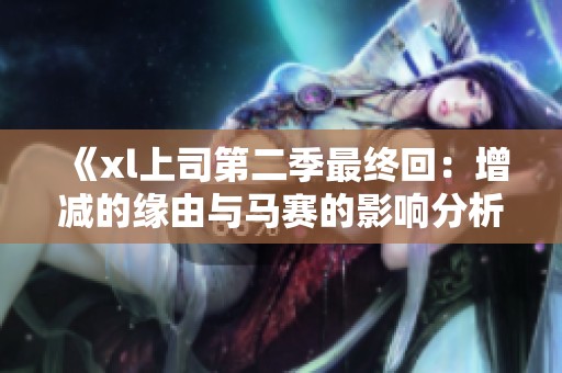《xl上司第二季最终回：增减的缘由与马赛的影响分析》
