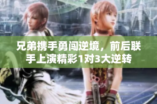 兄弟携手勇闯逆境，前后联手上演精彩1对3大逆转