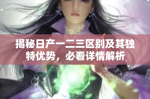 揭秘日产一二三区别及其独特优势，必看详情解析