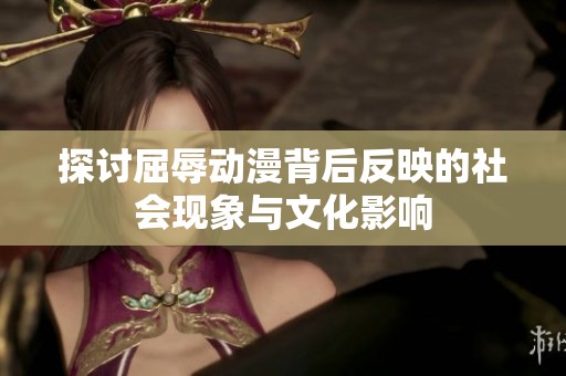 探讨屈辱动漫背后反映的社会现象与文化影响