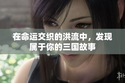 在命运交织的洪流中，发现属于你的三国故事
