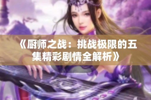 《厨师之战：挑战极限的五集精彩剧情全解析》