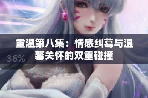 重温第八集：情感纠葛与温馨关怀的双重碰撞