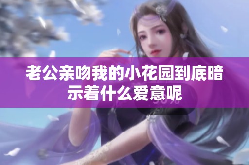 老公亲吻我的小花园到底暗示着什么爱意呢