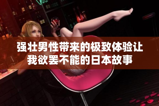 强壮男性带来的极致体验让我欲罢不能的日本故事