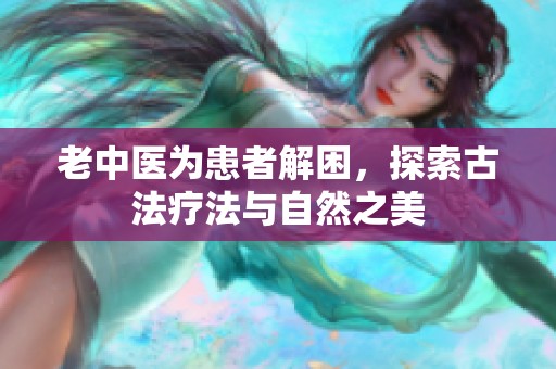 老中医为患者解困，探索古法疗法与自然之美