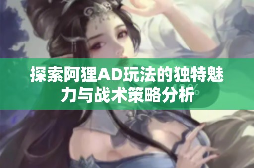 探索阿狸AD玩法的独特魅力与战术策略分析
