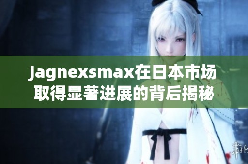 Jagnexsmax在日本市场取得显著进展的背后揭秘