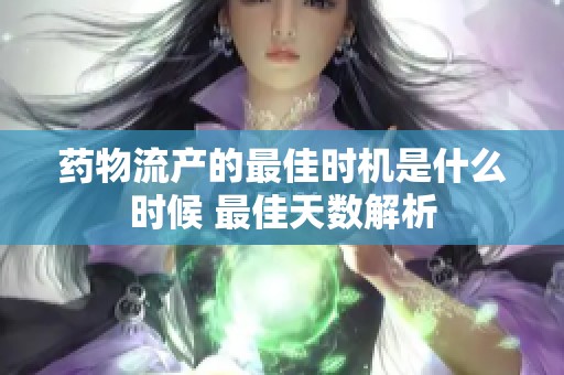 药物流产的最佳时机是什么时候 最佳天数解析