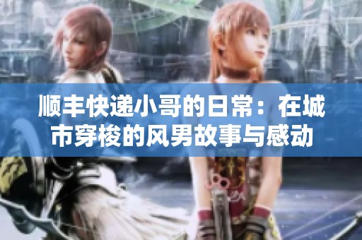 顺丰快递小哥的日常：在城市穿梭的风男故事与感动