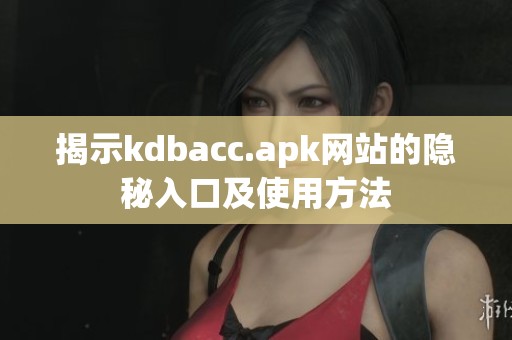 揭示kdbacc.apk网站的隐秘入口及使用方法