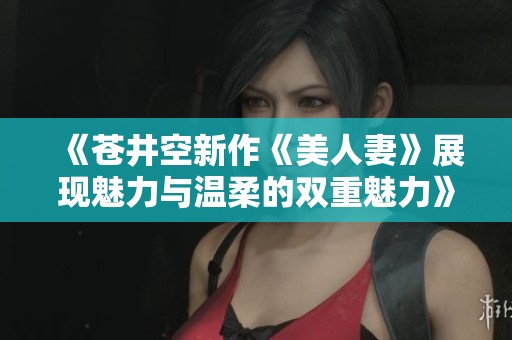 《苍井空新作《美人妻》展现魅力与温柔的双重魅力》