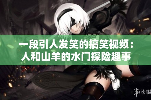 一段引人发笑的搞笑视频：人和山羊的水门探险趣事