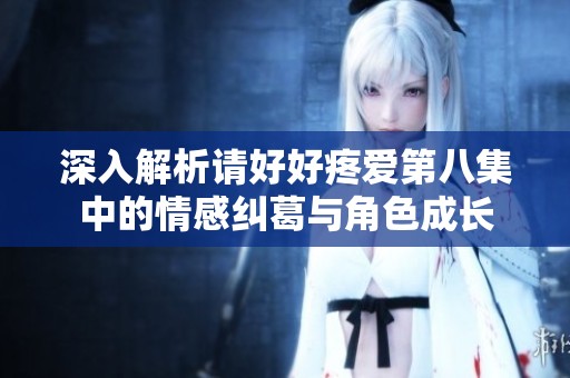 深入解析请好好疼爱第八集中的情感纠葛与角色成长