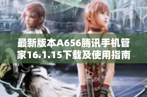 最新版本A656腾讯手机管家16.1.15下载及使用指南